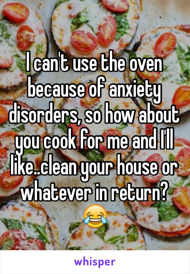 I can't use the oven because of anxiety disorders, so how about you cook for me and I'll like..clean your house or whatever in return? 😂