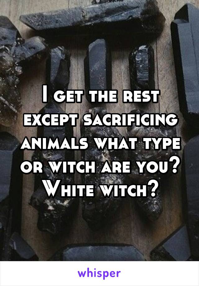 I get the rest except sacrificing animals what type or witch are you? White witch?