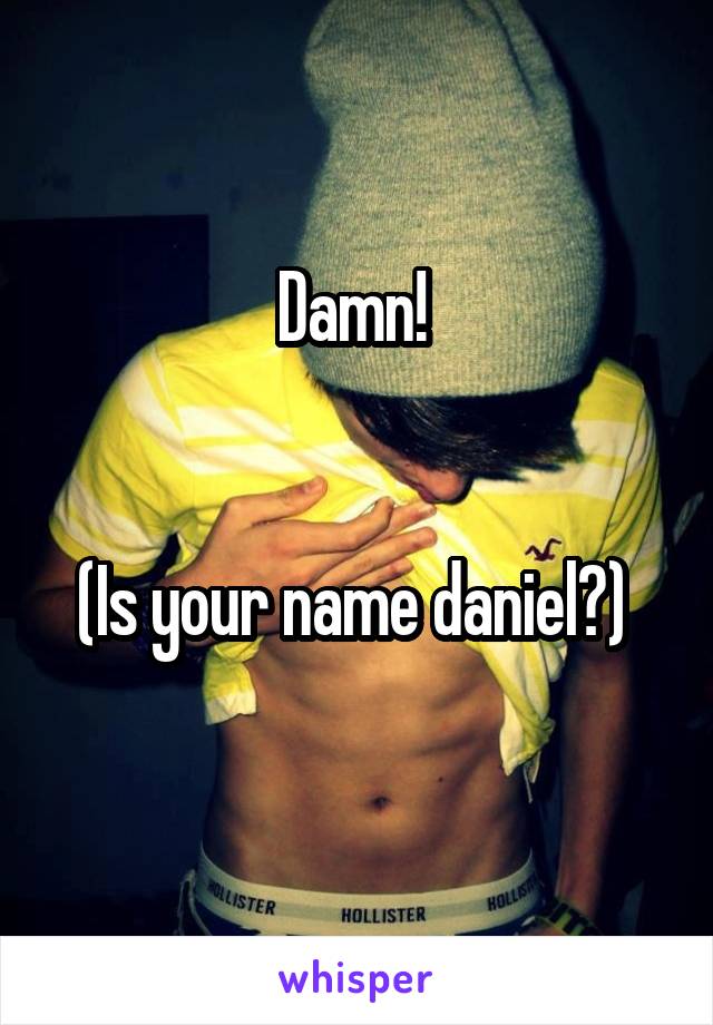 Damn! 


(Is your name daniel?) 
