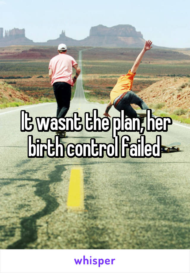It wasnt the plan, her birth control failed 