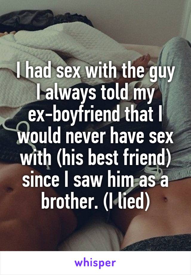 I had sex with the guy I always told my ex-boyfriend that I would never have sex with (his best friend) since I saw him as a brother. (I lied)