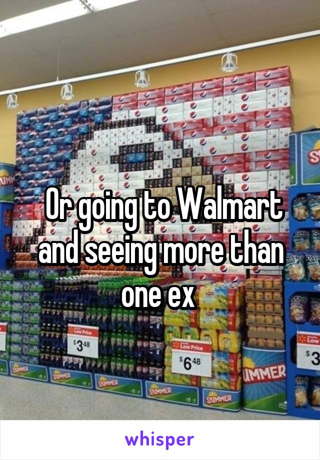 
 Or going to Walmart and seeing more than one ex 