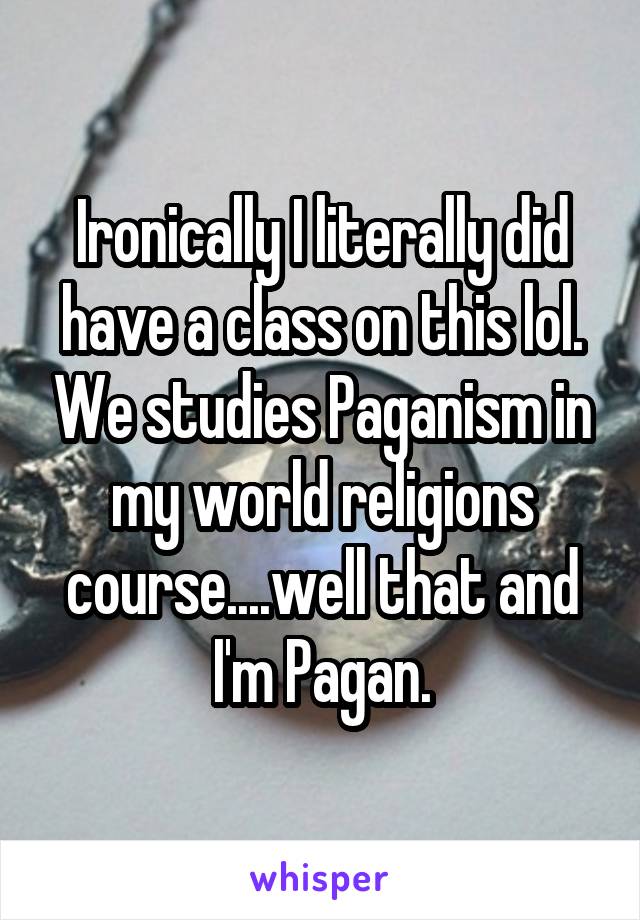 Ironically I literally did have a class on this lol. We studies Paganism in my world religions course....well that and I'm Pagan.