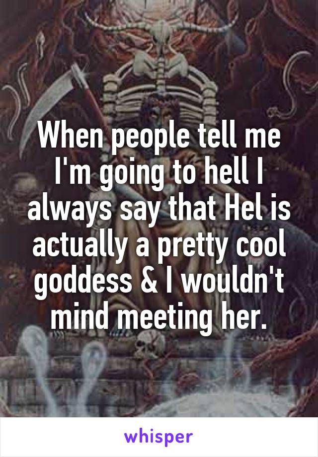 When people tell me I'm going to hell I always say that Hel is actually a pretty cool goddess & I wouldn't mind meeting her.