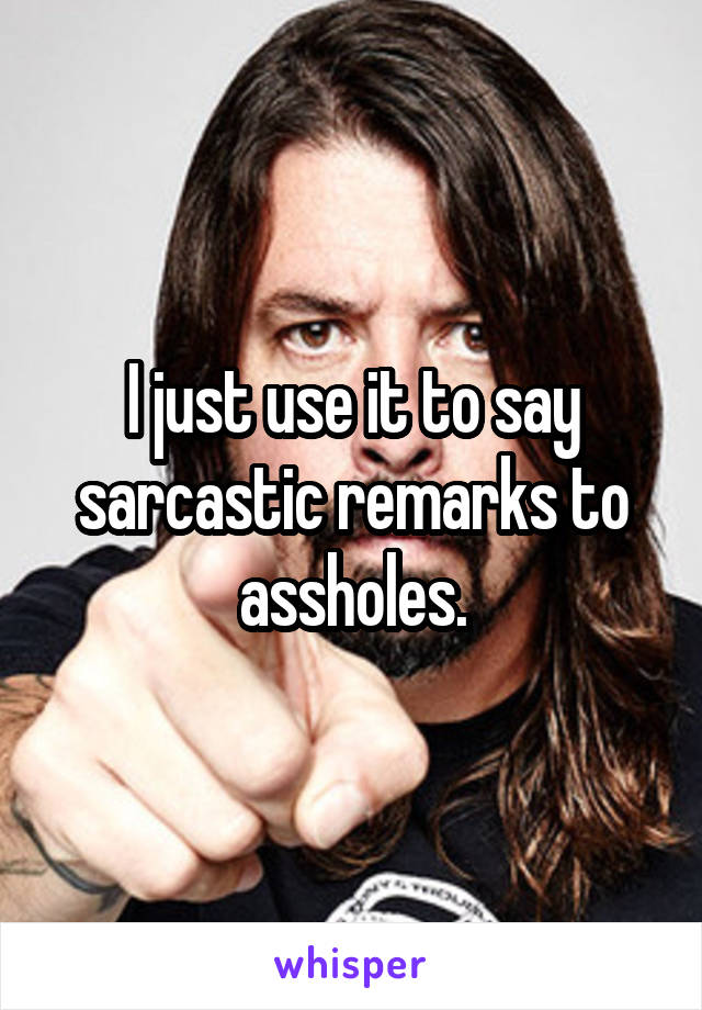 I just use it to say sarcastic remarks to assholes.