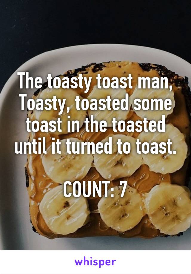 The toasty toast man, Toasty, toasted some toast in the toasted until it turned to toast.

COUNT: 7