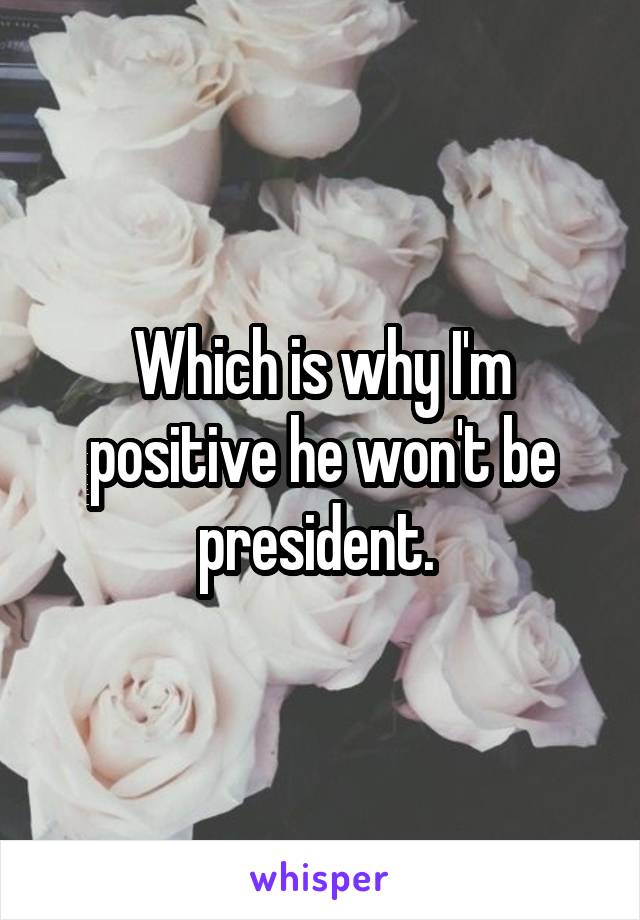 Which is why I'm positive he won't be president. 