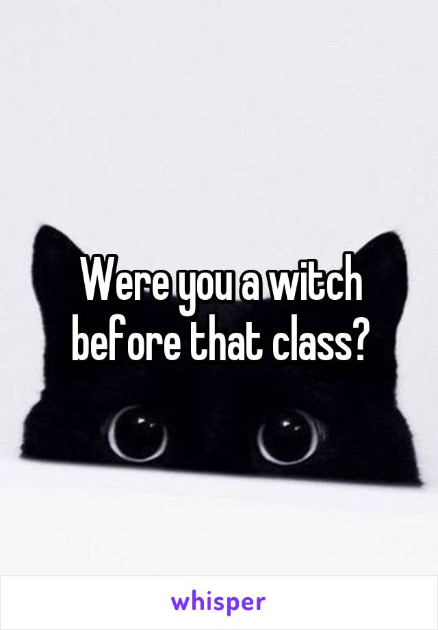 Were you a witch before that class?