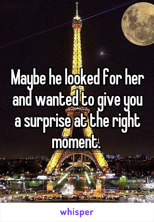 Maybe he looked for her and wanted to give you a surprise at the right moment. 