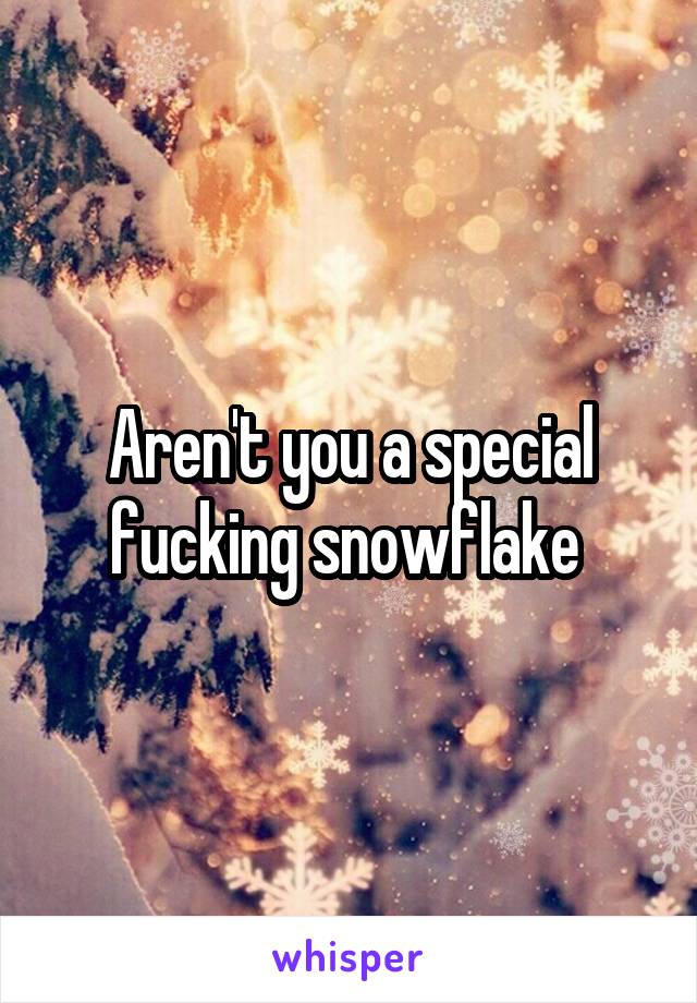 Aren't you a special fucking snowflake 