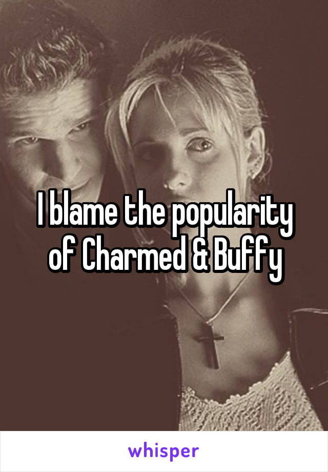 I blame the popularity of Charmed & Buffy