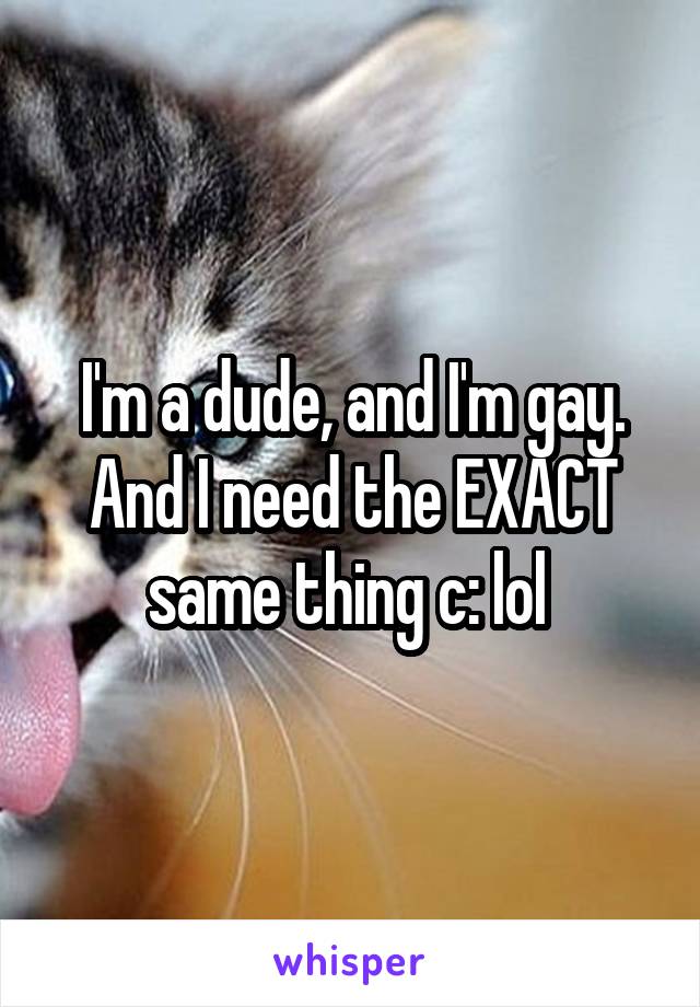 I'm a dude, and I'm gay. And I need the EXACT same thing c: lol 