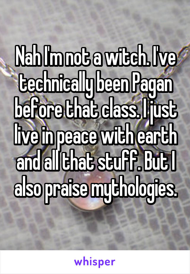 Nah I'm not a witch. I've technically been Pagan before that class. I just live in peace with earth and all that stuff. But I also praise mythologies.
