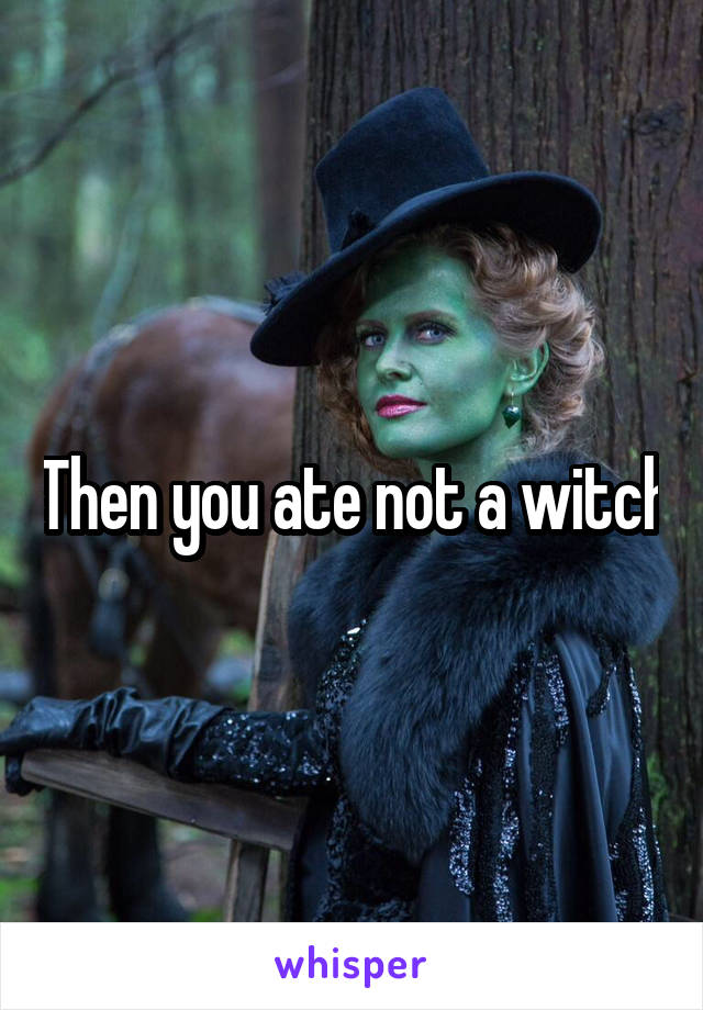 Then you ate not a witch