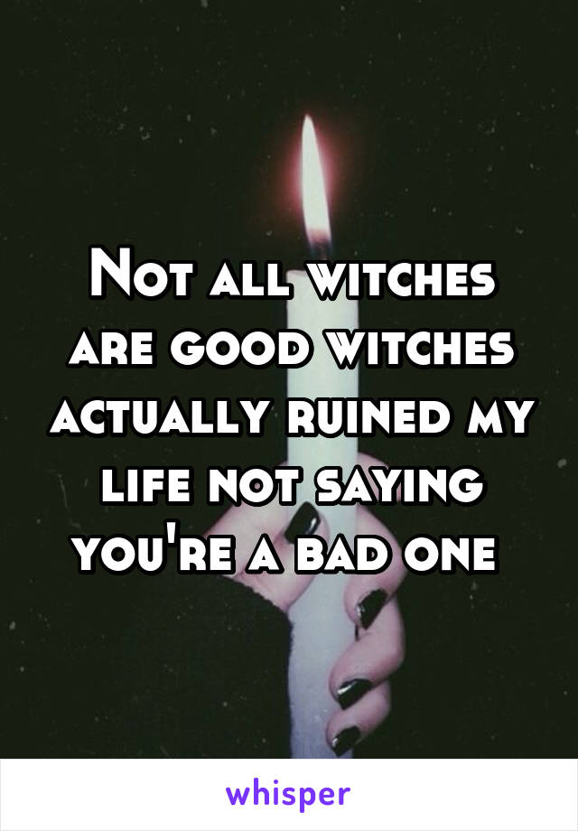 Not all witches are good witches actually ruined my life not saying you're a bad one 