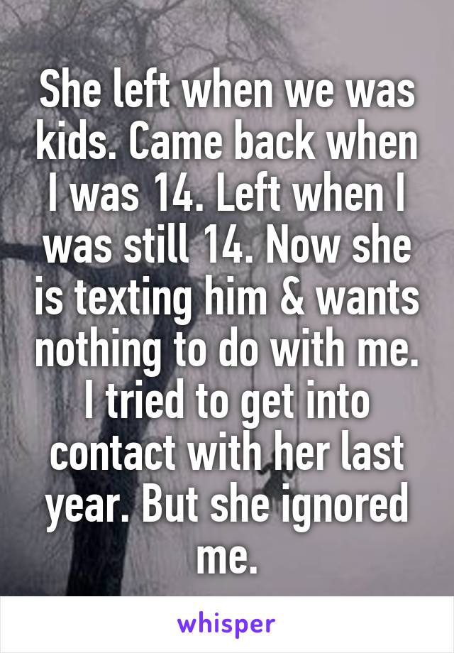 She left when we was kids. Came back when I was 14. Left when I was still 14. Now she is texting him & wants nothing to do with me.
I tried to get into contact with her last year. But she ignored me.