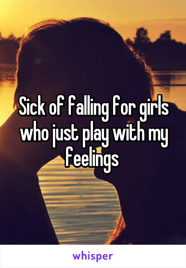 Sick of falling for girls who just play with my feelings 
