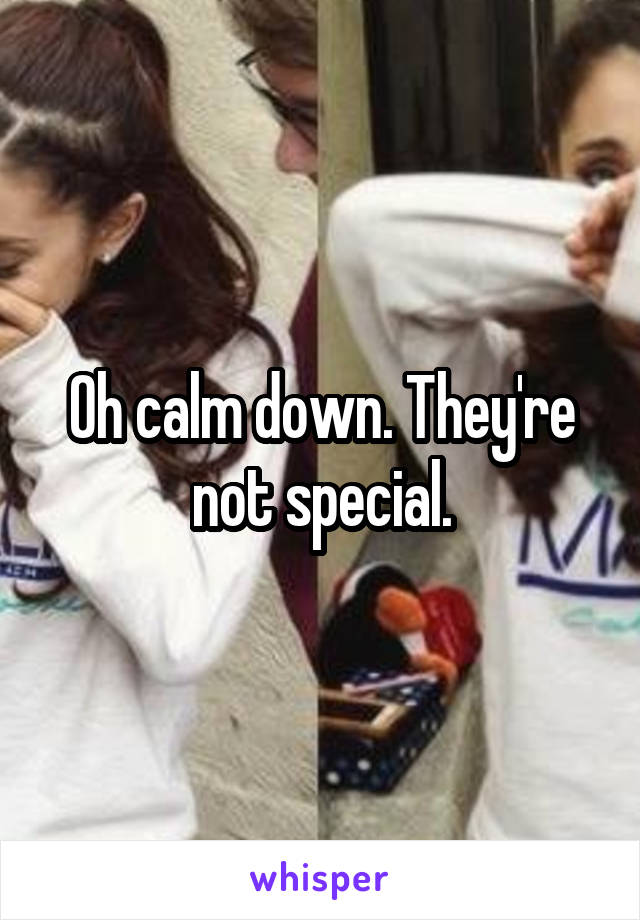 Oh calm down. They're not special.