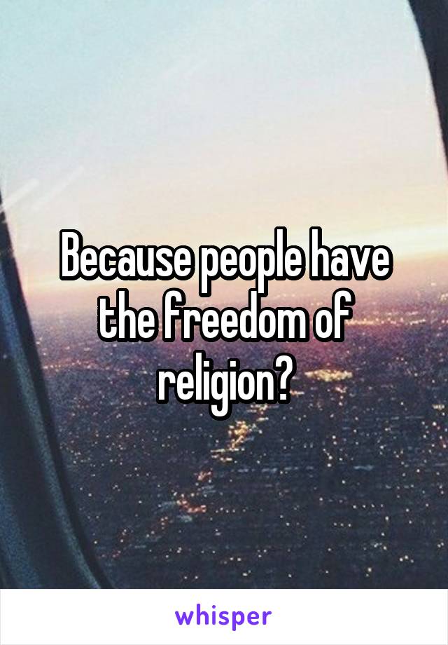 Because people have the freedom of religion?