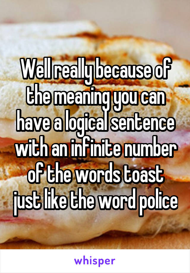 Well really because of the meaning you can have a logical sentence with an infinite number of the words toast just like the word police