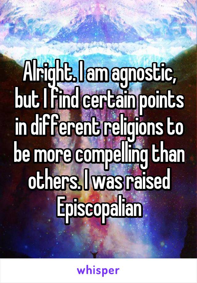 Alright. I am agnostic, but I find certain points in different religions to be more compelling than others. I was raised Episcopalian