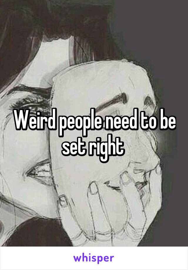 Weird people need to be set right 