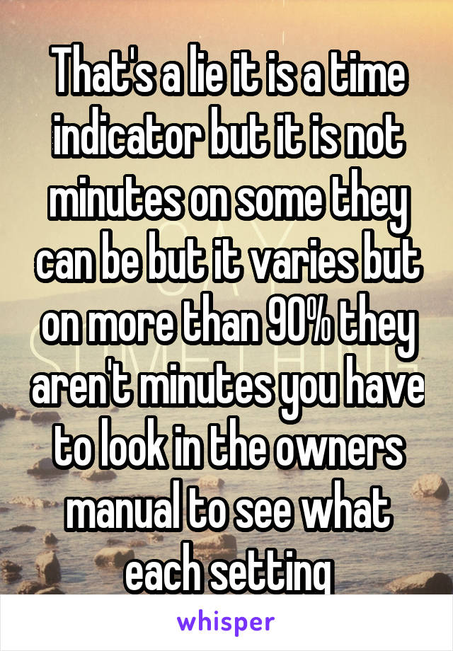 That's a lie it is a time indicator but it is not minutes on some they can be but it varies but on more than 90% they aren't minutes you have to look in the owners manual to see what each setting