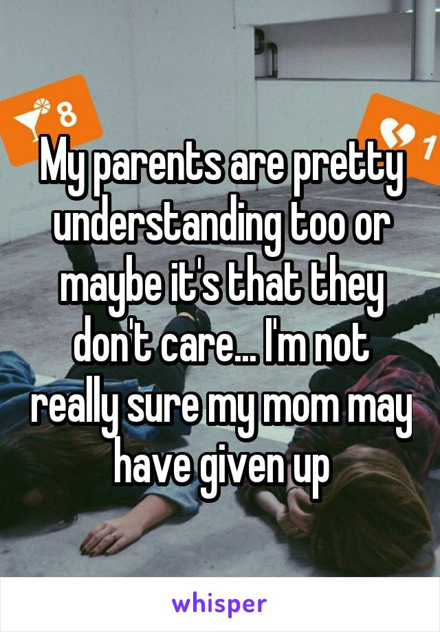 My parents are pretty understanding too or maybe it's that they don't care... I'm not really sure my mom may have given up