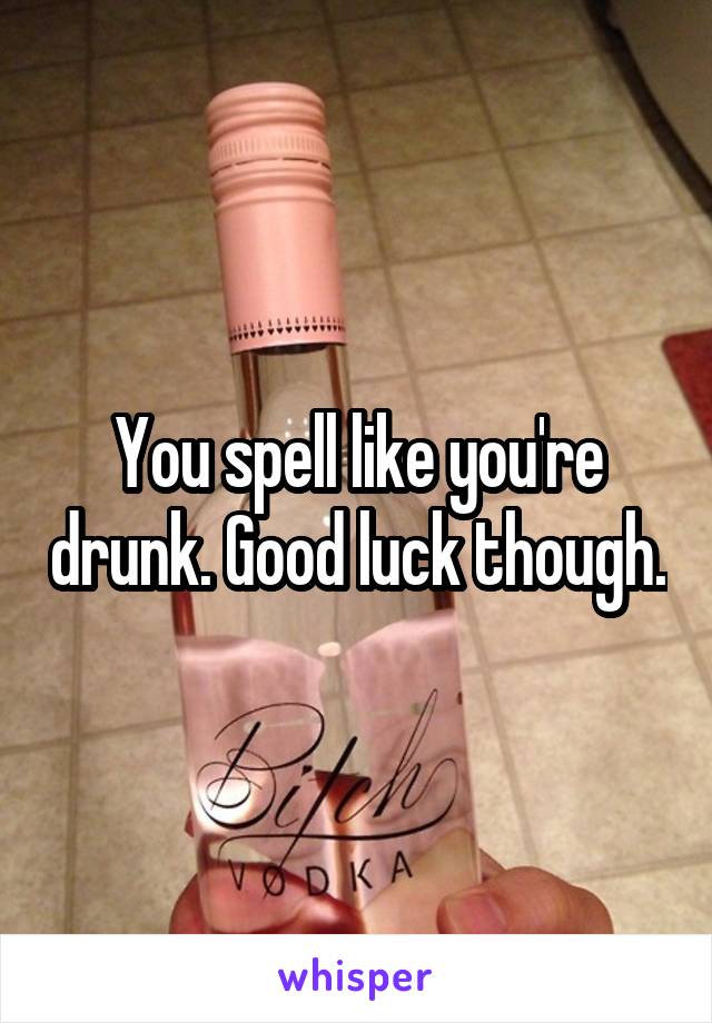 You spell like you're drunk. Good luck though.