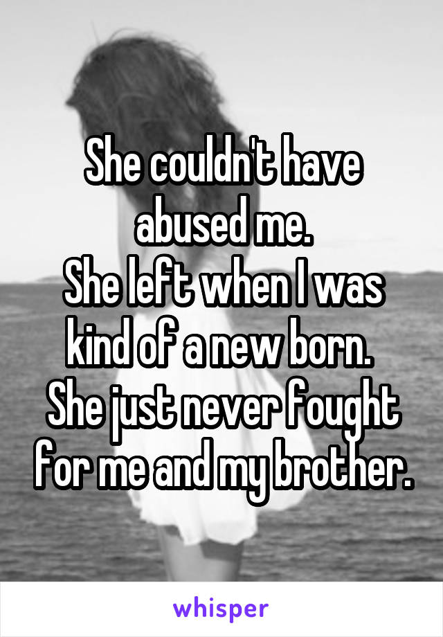 She couldn't have abused me.
She left when I was kind of a new born. 
She just never fought for me and my brother.