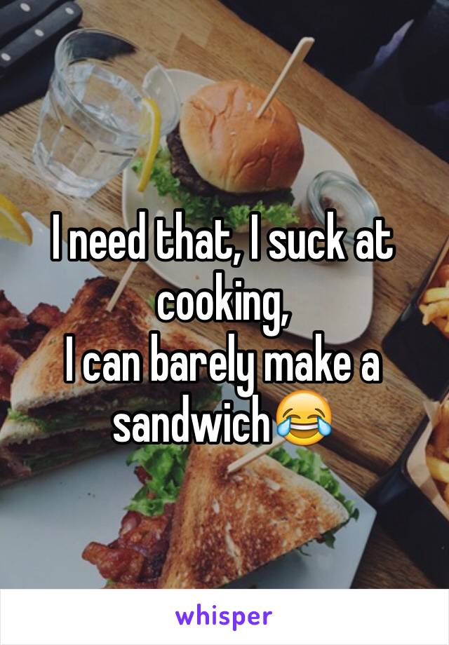 I need that, I suck at cooking,
I can barely make a sandwich😂