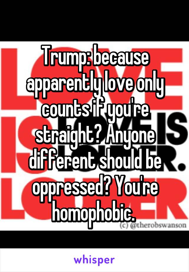 Trump: because apparently love only counts if you're straight? Anyone different should be oppressed? You're homophobic. 