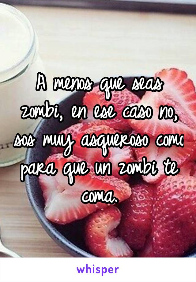 A menos que seas zombi, en ese caso no, sos muy asqueroso como para que un zombi te coma.