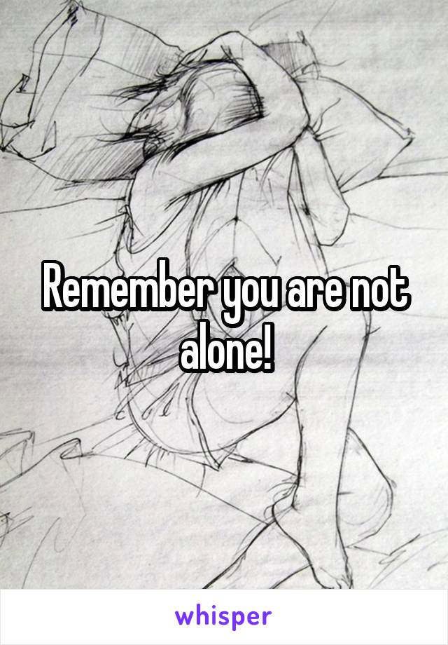 Remember you are not alone!