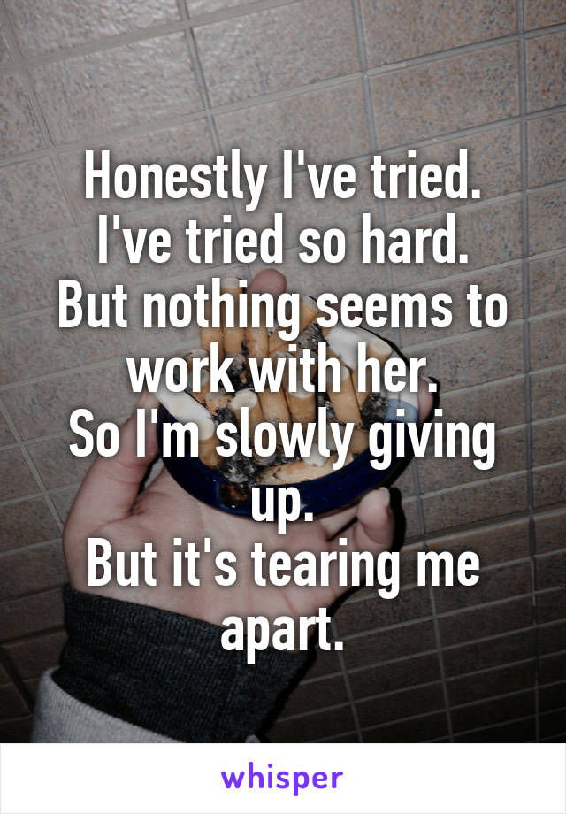 Honestly I've tried.
I've tried so hard.
But nothing seems to work with her.
So I'm slowly giving up.
But it's tearing me apart.