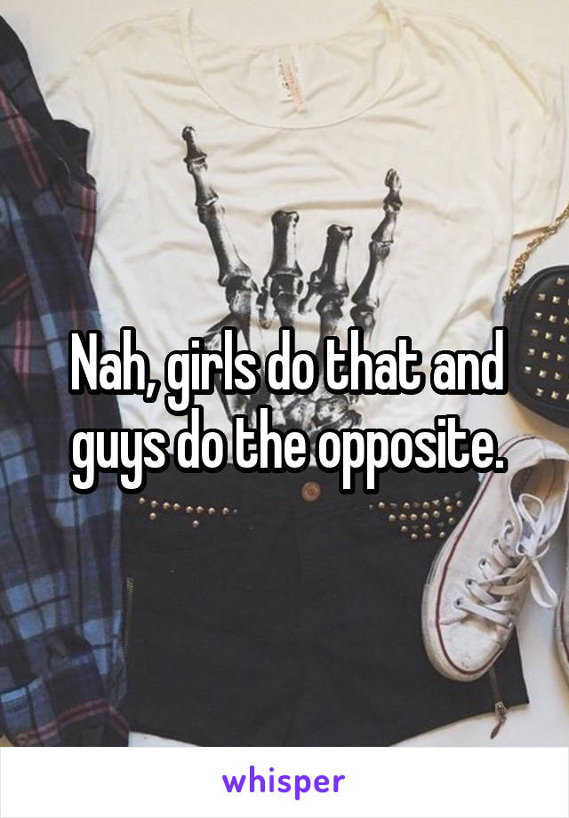 Nah, girls do that and guys do the opposite.
