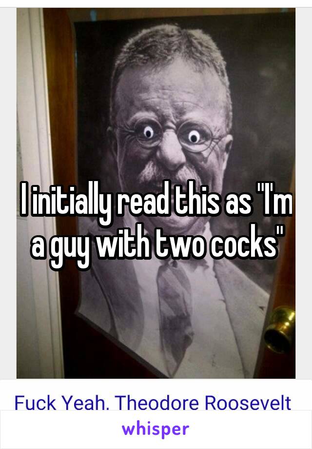 I initially read this as "I'm a guy with two cocks"