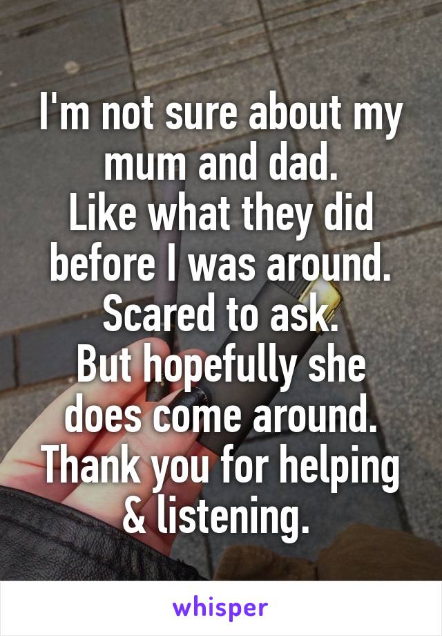 I'm not sure about my mum and dad.
Like what they did before I was around.
Scared to ask.
But hopefully she does come around.
Thank you for helping & listening. 