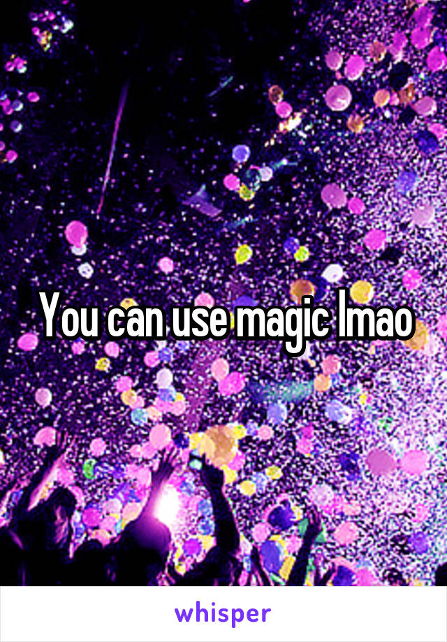 You can use magic lmao