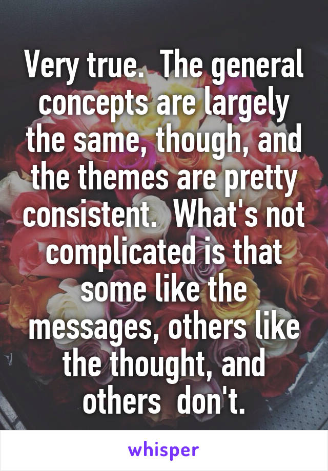 Very true.  The general concepts are largely the same, though, and the themes are pretty consistent.  What's not complicated is that some like the messages, others like the thought, and others  don't.