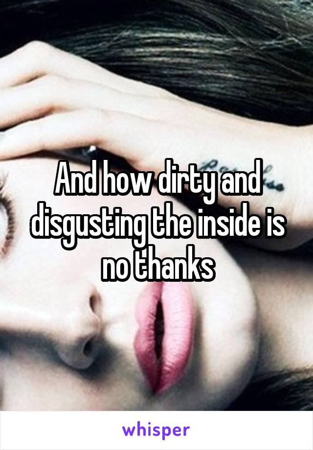 And how dirty and disgusting the inside is no thanks