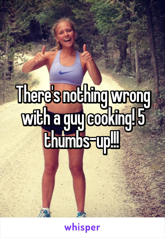 There's nothing wrong with a guy cooking! 5 thumbs-up!!! 