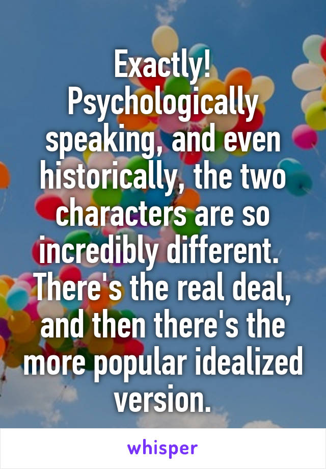 Exactly!
Psychologically speaking, and even historically, the two characters are so incredibly different.  There's the real deal, and then there's the more popular idealized version.