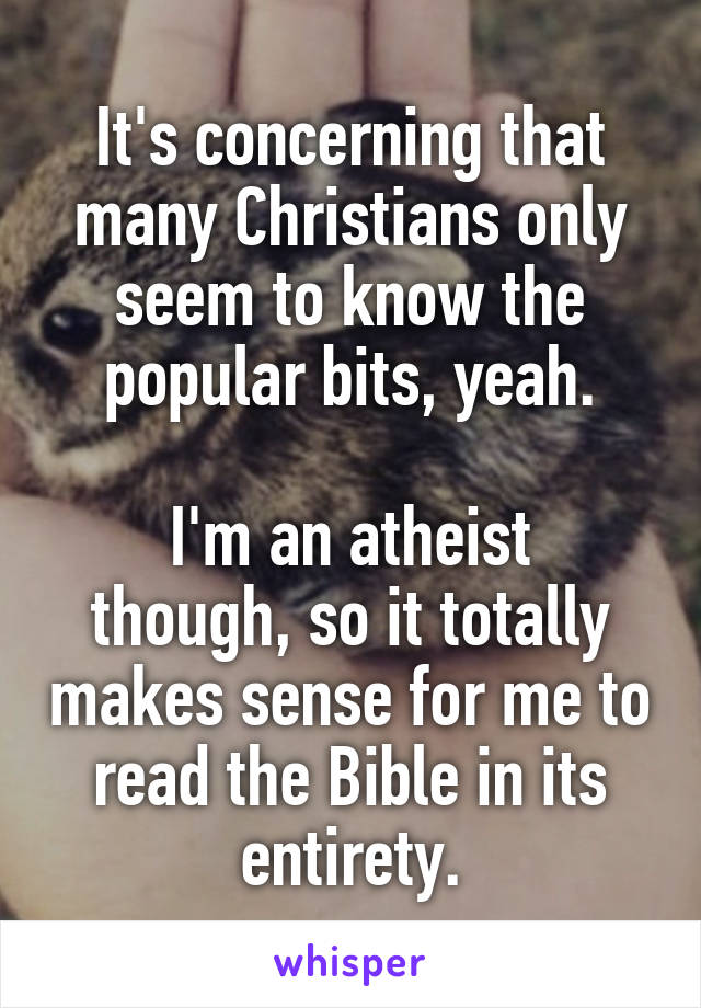 It's concerning that many Christians only seem to know the popular bits, yeah.

I'm an atheist though, so it totally makes sense for me to read the Bible in its entirety.