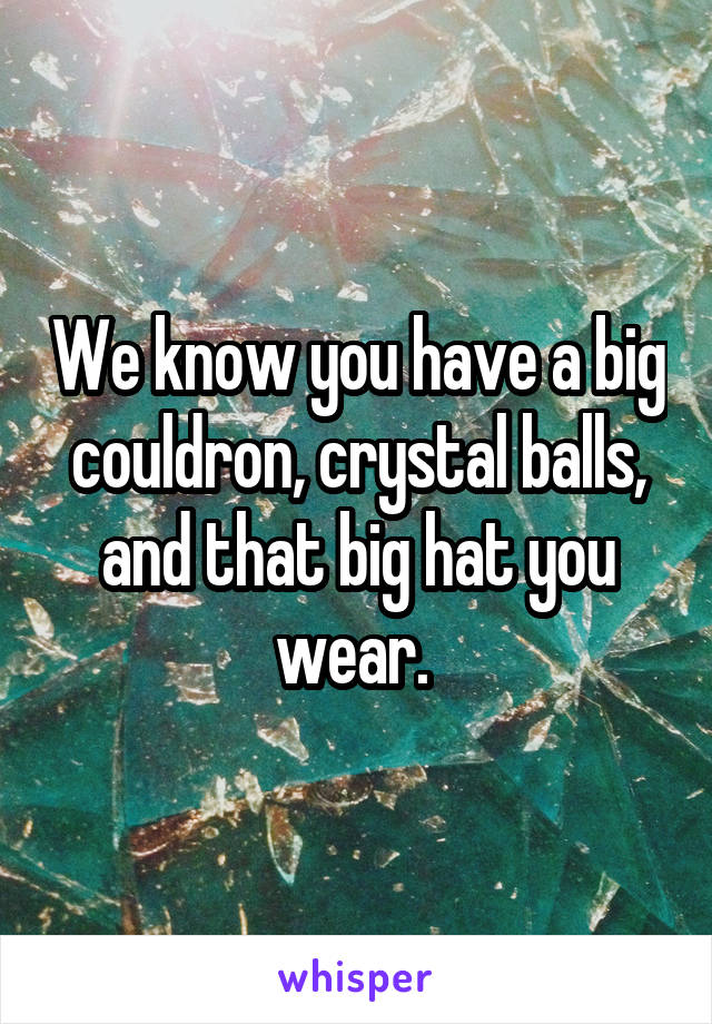 We know you have a big couldron, crystal balls, and that big hat you wear. 