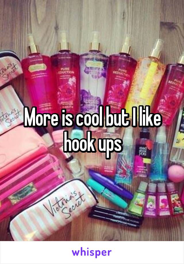 More is cool but I like hook ups