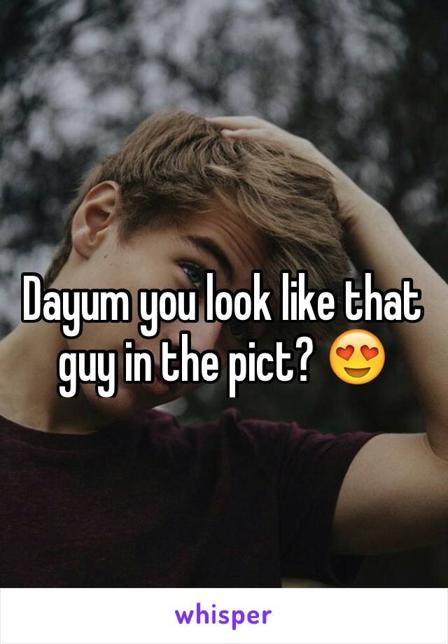 Dayum you look like that guy in the pict? 😍