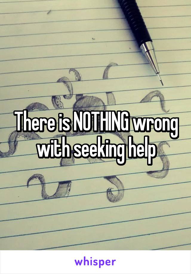 There is NOTHING wrong with seeking help