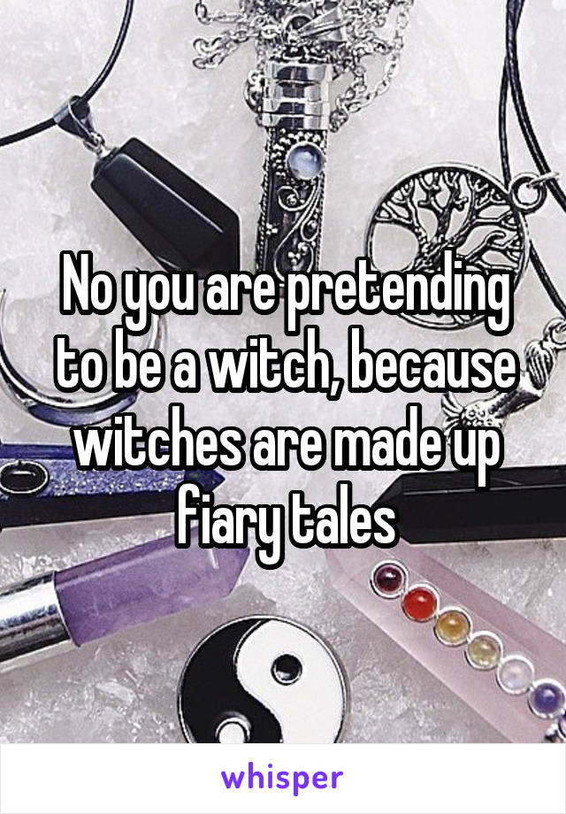 No you are pretending to be a witch, because witches are made up fiary tales