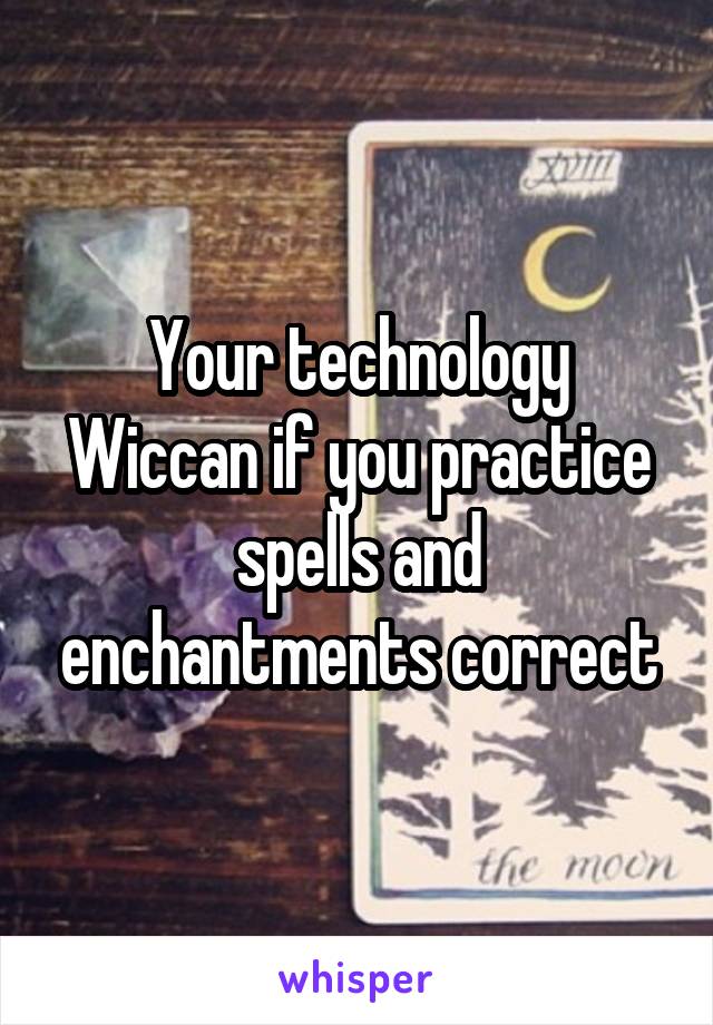 Your technology Wiccan if you practice spells and enchantments correct